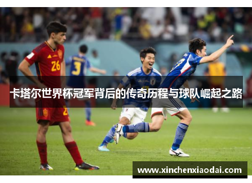 卡塔尔世界杯冠军背后的传奇历程与球队崛起之路